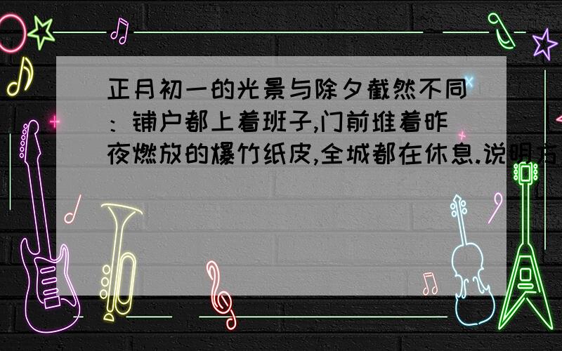 正月初一的光景与除夕截然不同：铺户都上着班子,门前堆着昨夜燃放的爆竹纸皮,全城都在休息.说明方法?有举例子的说明方法吗?