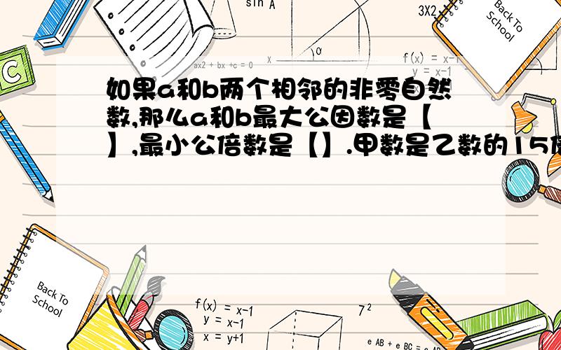 如果a和b两个相邻的非零自然数,那么a和b最大公因数是【】,最小公倍数是【】.甲数是乙数的15倍,这两个数的最小公倍数是【】