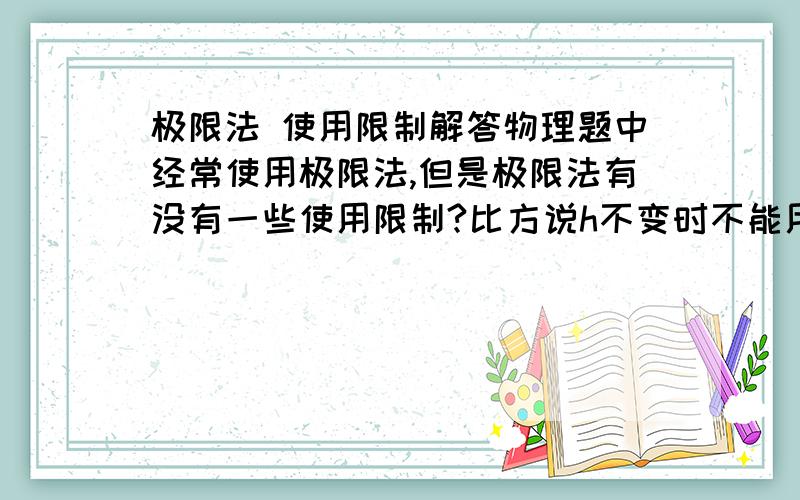 极限法 使用限制解答物理题中经常使用极限法,但是极限法有没有一些使用限制?比方说h不变时不能用?