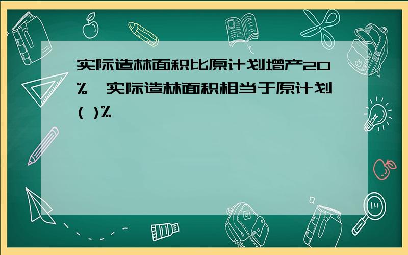 实际造林面积比原计划增产20%,实际造林面积相当于原计划( )%