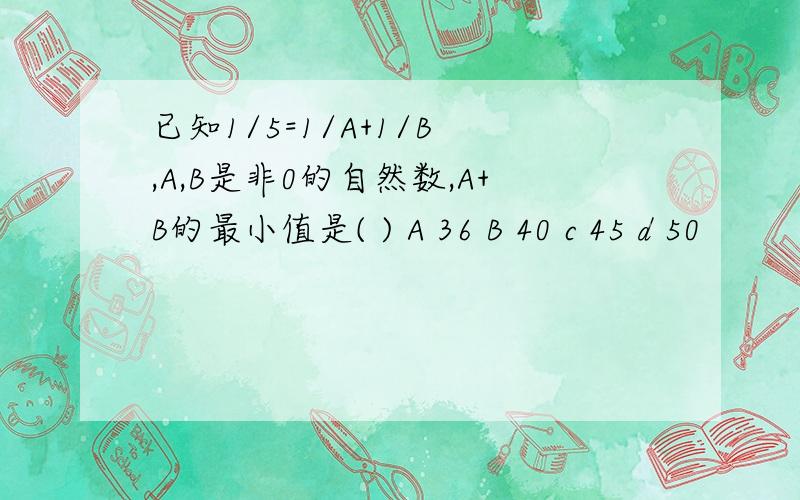 已知1/5=1/A+1/B ,A,B是非0的自然数,A+B的最小值是( ) A 36 B 40 c 45 d 50