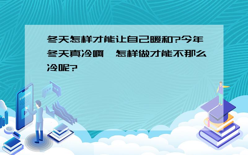 冬天怎样才能让自己暖和?今年冬天真冷啊,怎样做才能不那么冷呢?