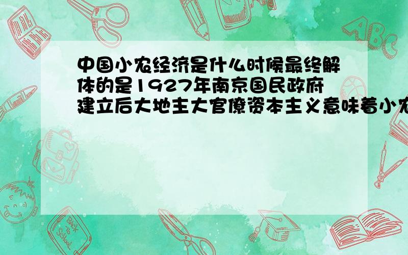 中国小农经济是什么时候最终解体的是1927年南京国民政府建立后大地主大官僚资本主义意味着小农经济的最终解体还是1952年土改还是1956年三大改造最终完成 求确切时间