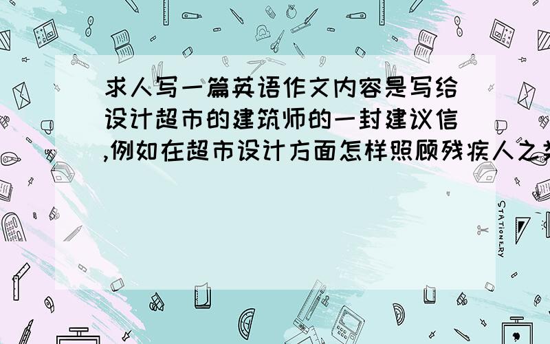 求人写一篇英语作文内容是写给设计超市的建筑师的一封建议信,例如在超市设计方面怎样照顾残疾人之类的 120词左右