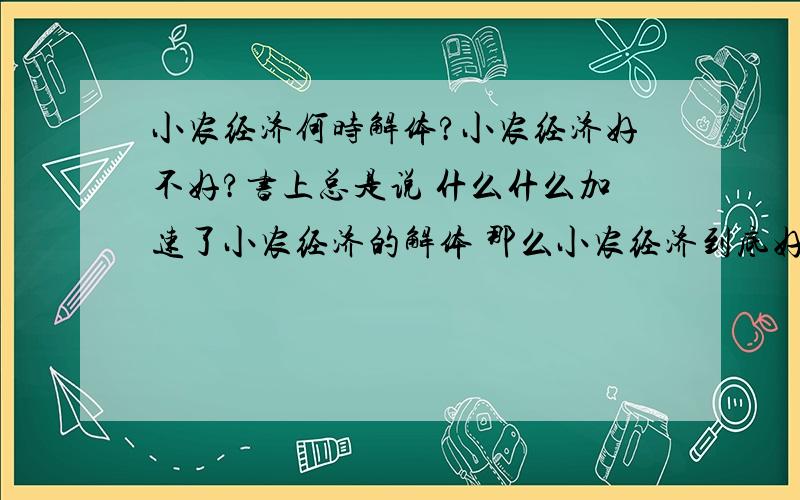 小农经济何时解体?小农经济好不好?书上总是说 什么什么加速了小农经济的解体 那么小农经济到底好还是不好啊 不理解