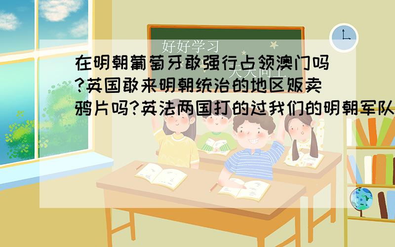 在明朝葡萄牙敢强行占领澳门吗?英国敢来明朝统治的地区贩卖鸦片吗?英法两国打的过我们的明朝军队吗?