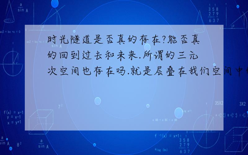 时光隧道是否真的存在?能否真的回到过去和未来.所谓的三元次空间也存在吗.就是层叠在我们空间中的另一个空间.