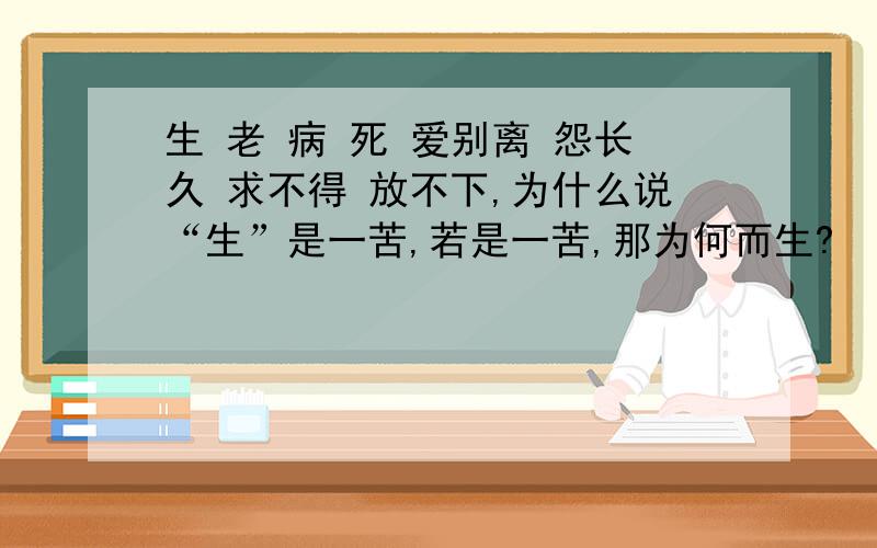 生 老 病 死 爱别离 怨长久 求不得 放不下,为什么说“生”是一苦,若是一苦,那为何而生?