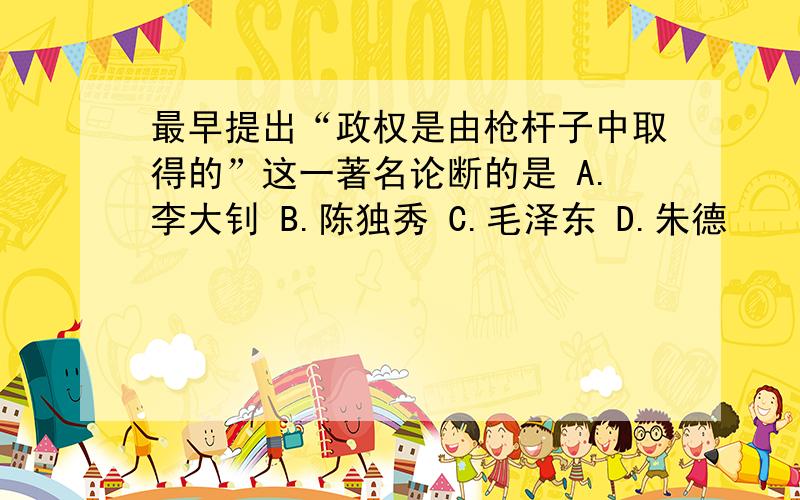 最早提出“政权是由枪杆子中取得的”这一著名论断的是 A.李大钊 B.陈独秀 C.毛泽东 D.朱德