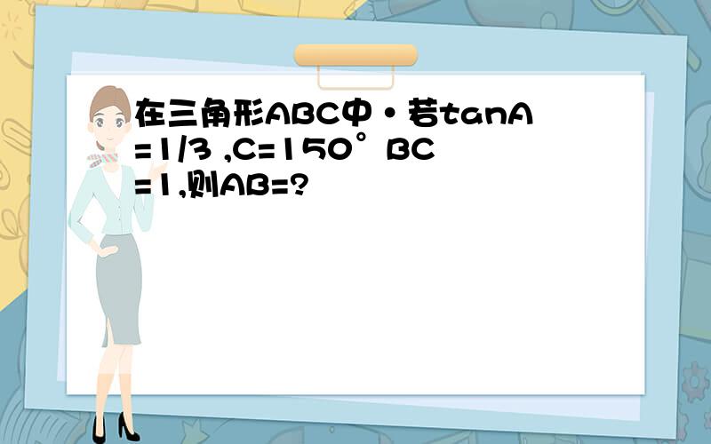 在三角形ABC中·若tanA=1/3 ,C=150°BC=1,则AB=?