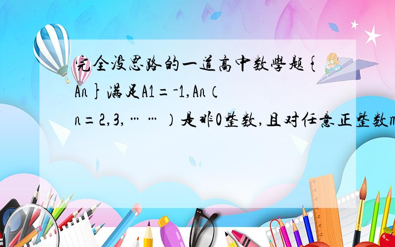 完全没思路的一道高中数学题{An}满足A1=-1,An（n=2,3,……）是非0整数,且对任意正整数m和自然数k都有-1≤Am+A（m+1）+A（m+2）……+A（m+k）≤1（1）求证对于任意的m∈N*,都有|Am|=1（2）求{An}其实我