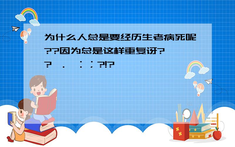 为什么人总是要经历生老病死呢??因为总是这样重复讶?、、?,.、：；?!?