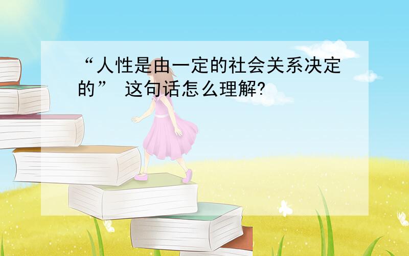 “人性是由一定的社会关系决定的” 这句话怎么理解?