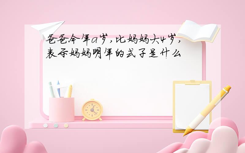 爸爸今年a岁,比妈妈大4岁,表示妈妈明年的式子是什么