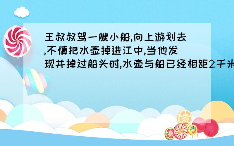 王叔叔驾一艘小船,向上游划去,不慎把水壶掉进江中,当他发现并掉过船头时,水壶与船已经相距2千米，假定小船在静水中的速度是每小时4千米，水流速度是每小时2千米，那么他们追上水壶需