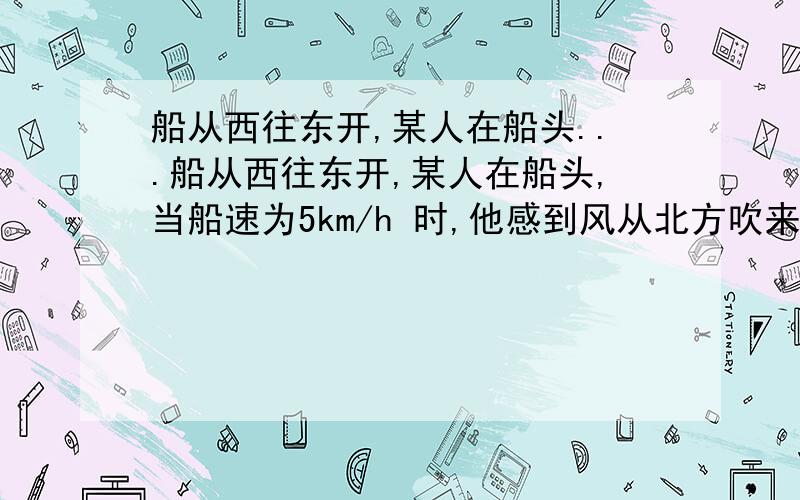 船从西往东开,某人在船头...船从西往东开,某人在船头,当船速为5km/h 时,他感到风从北方吹来；当船速提高到10km/h 时,他感到风从东北方吹来,求实际的风速和风向.