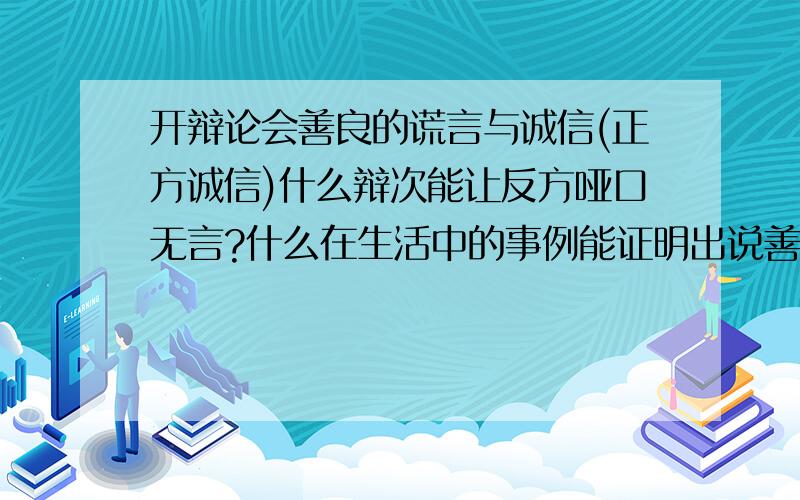 开辩论会善良的谎言与诚信(正方诚信)什么辩次能让反方哑口无言?什么在生活中的事例能证明出说善良的谎言不好之处?(请不要答非所问,不要与别人的回答重复)急!