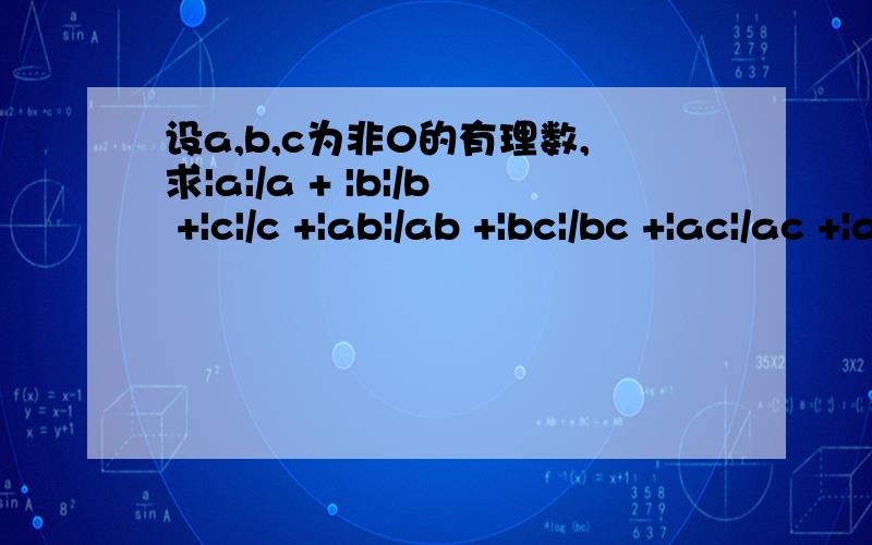 设a,b,c为非0的有理数,求|a|/a + |b|/b +|c|/c +|ab|/ab +|bc|/bc +|ac|/ac +|abc|/abc的值麻烦写出过程 谢谢