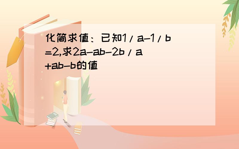 化简求值：已知1/a-1/b=2,求2a-ab-2b/a+ab-b的值