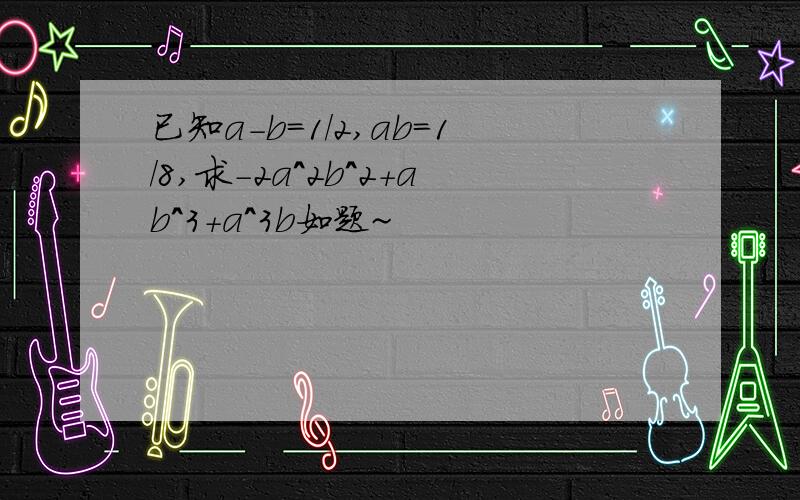 已知a-b=1/2,ab=1/8,求-2a^2b^2+ab^3+a^3b如题~