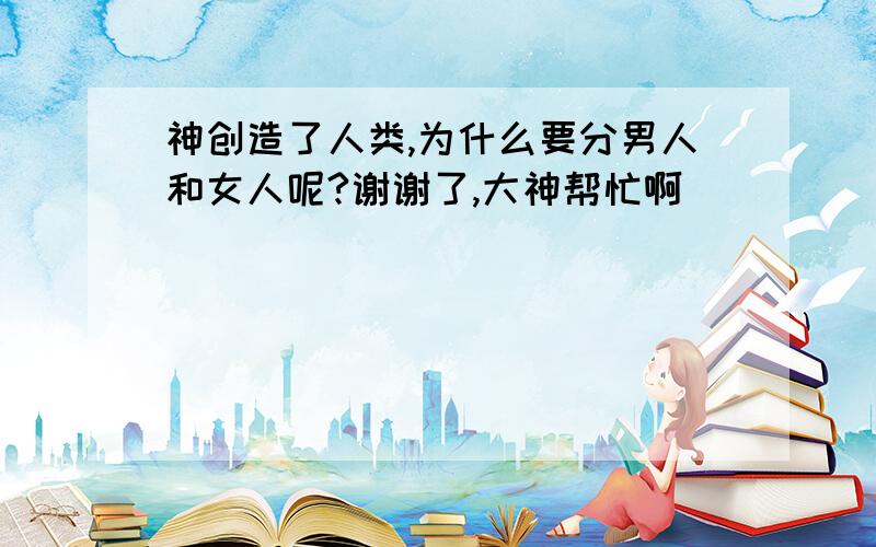 神创造了人类,为什么要分男人和女人呢?谢谢了,大神帮忙啊