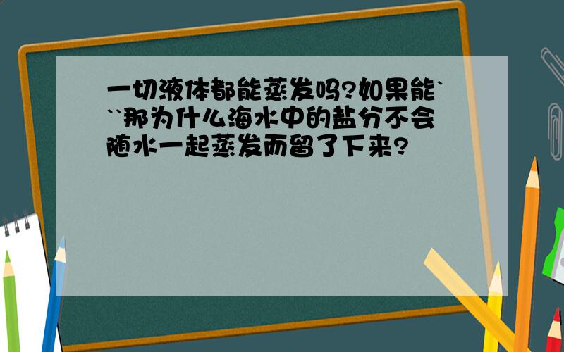 一切液体都能蒸发吗?如果能```那为什么海水中的盐分不会随水一起蒸发而留了下来?