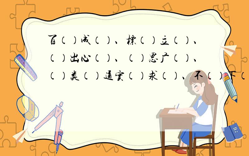 百（）成（）、标（）立（）、（）出心（）、（）思广（）、（）类（）通实（）求（）、不（）下（）这些词我找不到,谁能帮我回答一下