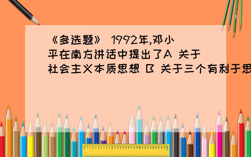 《多选题》 1992年,邓小平在南方讲话中提出了A 关于社会主义本质思想 B 关于三个有利于思想 C 关于社会主义市场经济思想 D 关于先富、后富、共富思想 E 关于三个代表重要思想