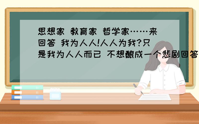 思想家 教育家 哲学家……来回答 我为人人!人人为我?只是我为人人而已 不想酿成一个悲剧回答把我为人人!人人为我?