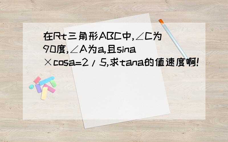 在Rt三角形ABC中,∠C为90度,∠A为a,且sina×cosa=2/5,求tana的值速度啊!