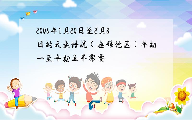 2006年1月20日至2月8日的天气情况(无锡地区)年初一至年初五不需要