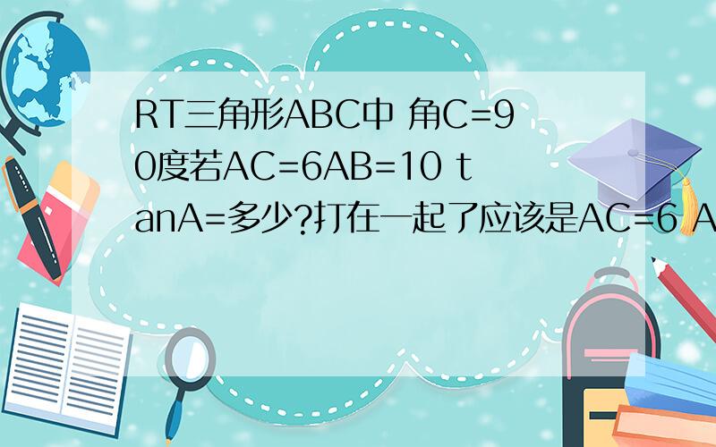 RT三角形ABC中 角C=90度若AC=6AB=10 tanA=多少?打在一起了应该是AC=6 AB=10