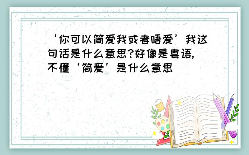 ‘你可以简爱我或者唔爱’我这句话是什么意思?好像是粤语,不懂‘简爱’是什么意思