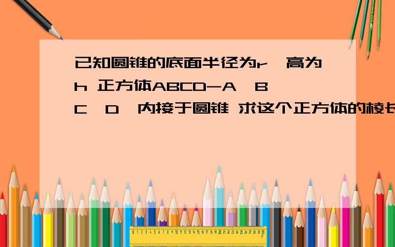 已知圆锥的底面半径为r,高为h 正方体ABCD-A'B'C'D'内接于圆锥 求这个正方体的棱长十分感谢……