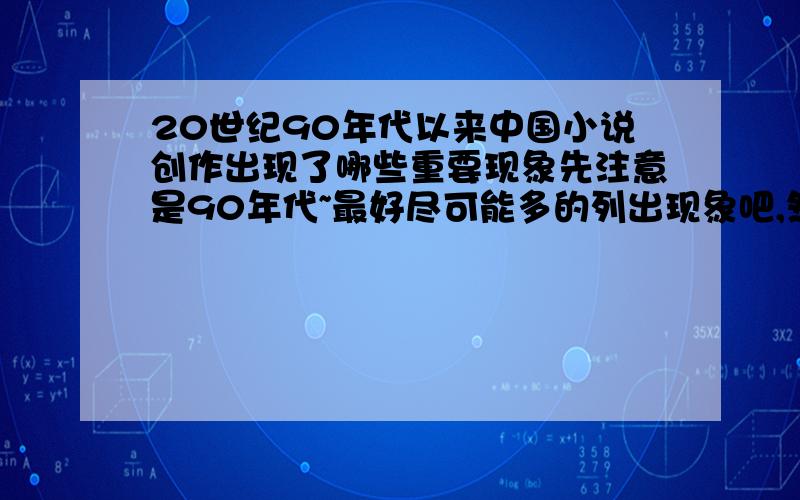 20世纪90年代以来中国小说创作出现了哪些重要现象先注意是90年代~最好尽可能多的列出现象吧,然后选择一个现象论述下~