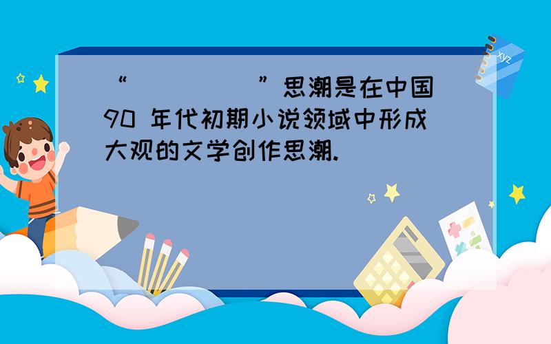 “_____”思潮是在中国 90 年代初期小说领域中形成大观的文学创作思潮.