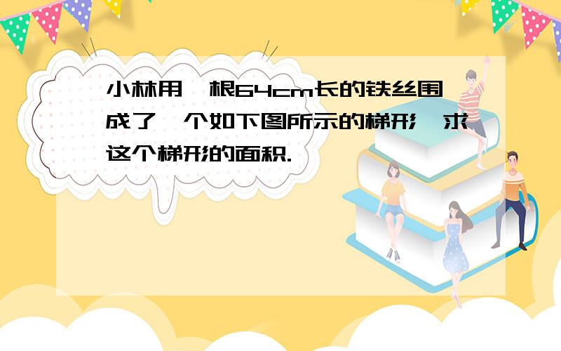 小林用一根64cm长的铁丝围成了一个如下图所示的梯形,求这个梯形的面积.