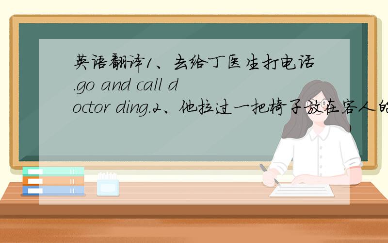 英语翻译1、去给丁医生打电话.go and call doctor ding.2、他拉过一把椅子放在客人的背后.he pulled a chair and put it behind guest.3、你起来吃药吧.get up and take medicine.4、第二天早上,他就到镇上去借钱买