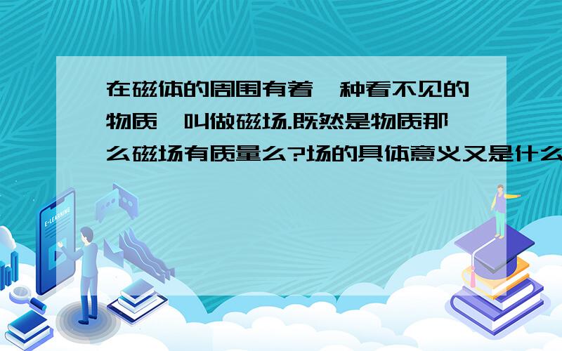 在磁体的周围有着一种看不见的物质,叫做磁场.既然是物质那么磁场有质量么?场的具体意义又是什么?将一小磁针放在某一空间,若小磁针偏离南北方向,说明这个空间存在磁场.这个是错误的但