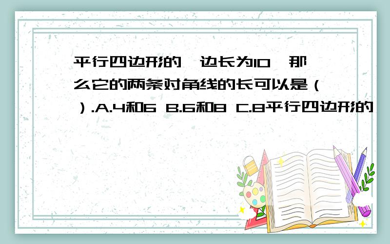 平行四边形的一边长为10,那么它的两条对角线的长可以是（）.A.4和6 B.6和8 C.8平行四边形的一边长为10,那么它的两条对角线的长可以是（）.A.4和6 B.6和8 C.8和12 D.20和30