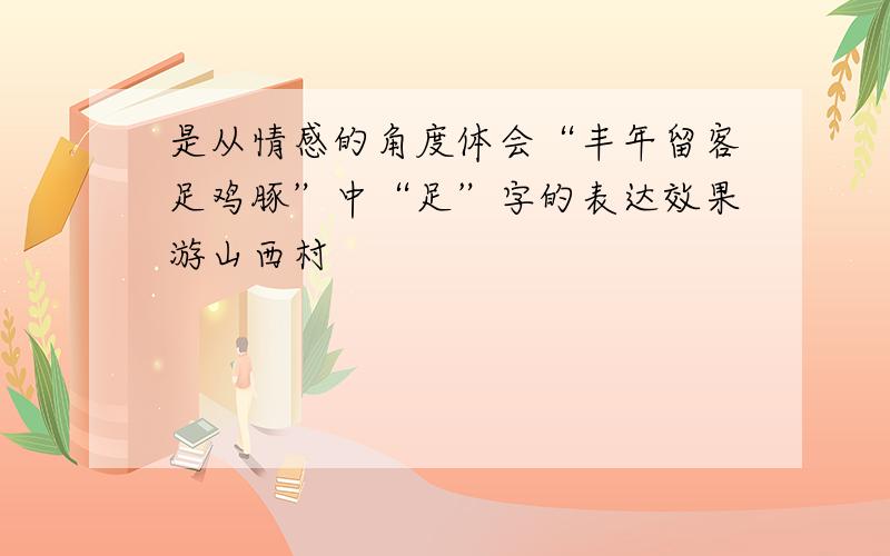 是从情感的角度体会“丰年留客足鸡豚”中“足”字的表达效果游山西村