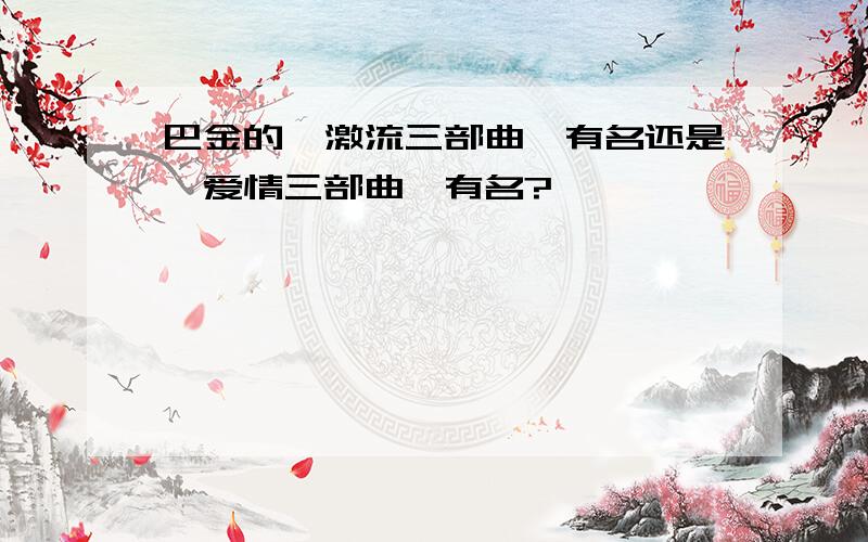 巴金的《激流三部曲》有名还是《爱情三部曲》有名?