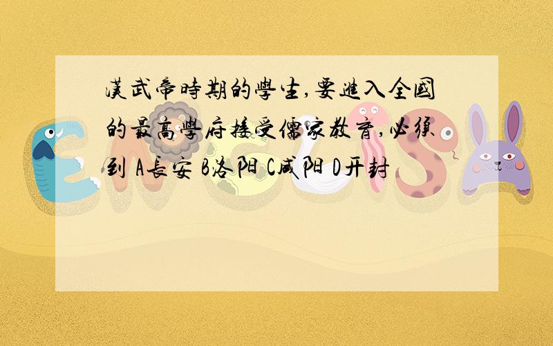 汉武帝时期的学生,要进入全国的最高学府接受儒家教育,必须到 A长安 B洛阳 C咸阳 D开封