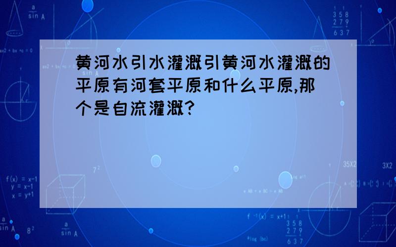 黄河水引水灌溉引黄河水灌溉的平原有河套平原和什么平原,那个是自流灌溉?