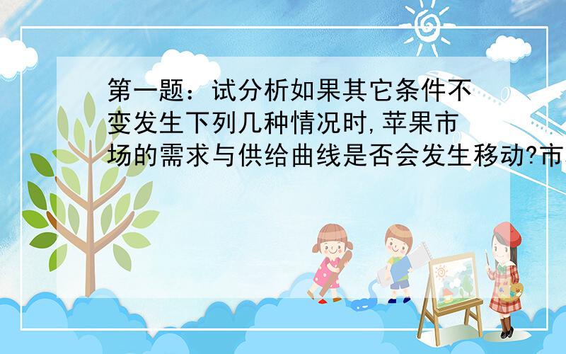 第一题：试分析如果其它条件不变发生下列几种情况时,苹果市场的需求与供给曲线是否会发生移动?市场上苹果的价格与销量会发生怎样的变动?（1）世界卫生组织的研究报告表明,多吃苹果