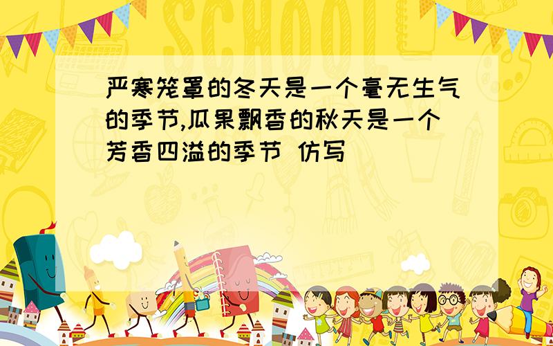 严寒笼罩的冬天是一个毫无生气的季节,瓜果飘香的秋天是一个芳香四溢的季节 仿写