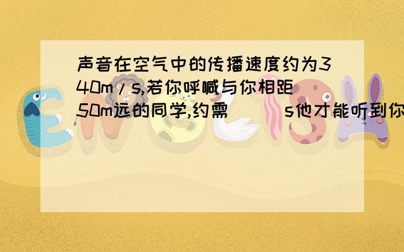 声音在空气中的传播速度约为340m/s,若你呼喊与你相距50m远的同学,约需___s他才能听到你的喊声?