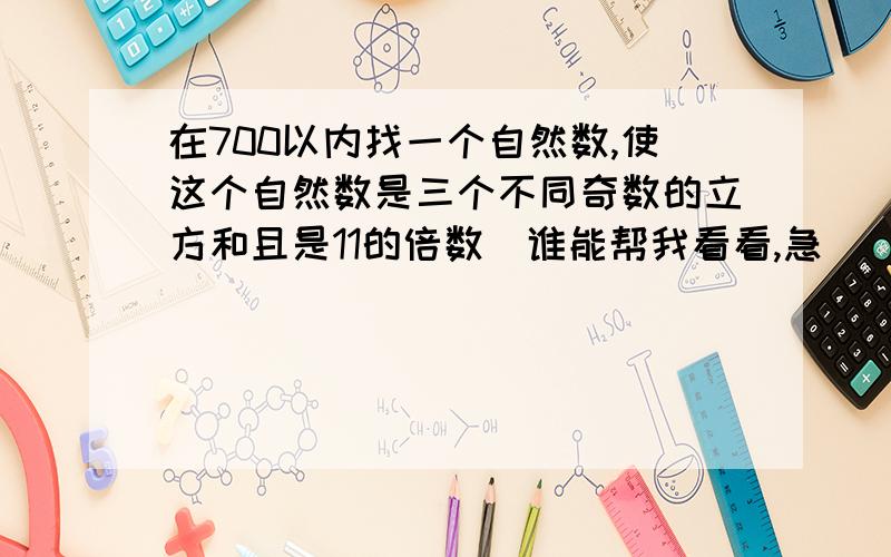 在700以内找一个自然数,使这个自然数是三个不同奇数的立方和且是11的倍数．谁能帮我看看,急