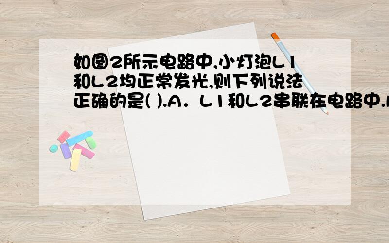 如图2所示电路中,小灯泡L1和L2均正常发光,则下列说法正确的是( ).A．L1和L2串联在电路中.B．L1和L2并联在电路中 .C．甲是电流表,乙是电压表D．甲是电压表，乙是电流表