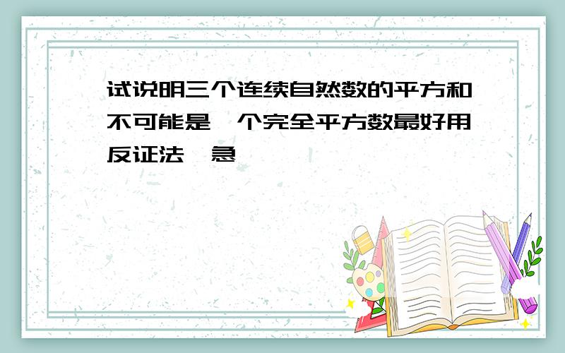 试说明三个连续自然数的平方和不可能是一个完全平方数最好用反证法,急